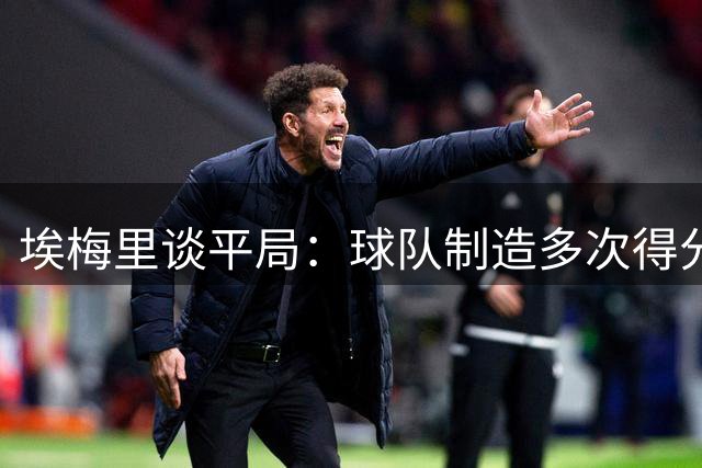 埃梅里谈平局：球队制造多次得分机会 需继续磨合提升