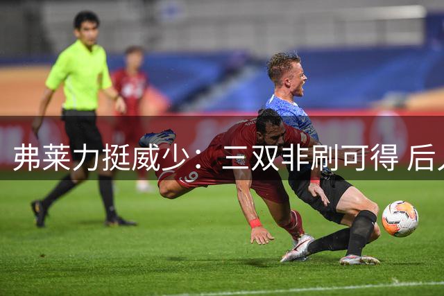 弗莱力挺威少：三双非刷可得 后人难企及