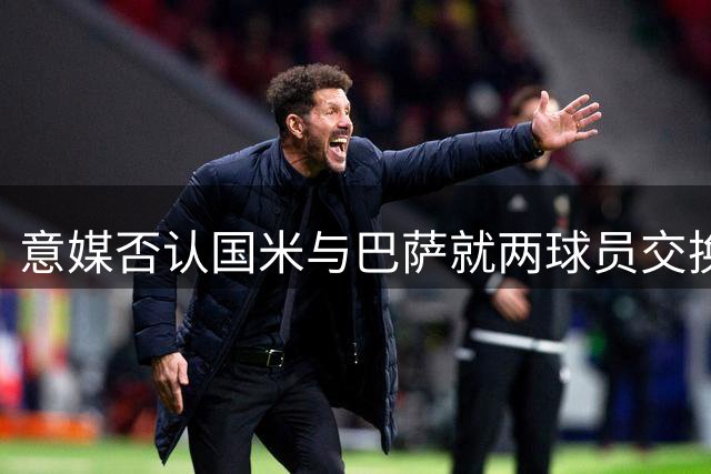 意媒否认国米与巴萨就两球员交换展开谈判