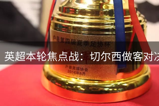 英超本轮焦点战：切尔西做客对决阿森纳